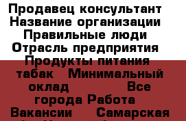 Продавец-консультант › Название организации ­ Правильные люди › Отрасль предприятия ­ Продукты питания, табак › Минимальный оклад ­ 30 000 - Все города Работа » Вакансии   . Самарская обл.,Новокуйбышевск г.